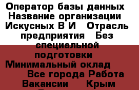 Оператор базы данных › Название организации ­ Искусных В.И › Отрасль предприятия ­ Без специальной подготовки › Минимальный оклад ­ 16 000 - Все города Работа » Вакансии   . Крым,Бахчисарай